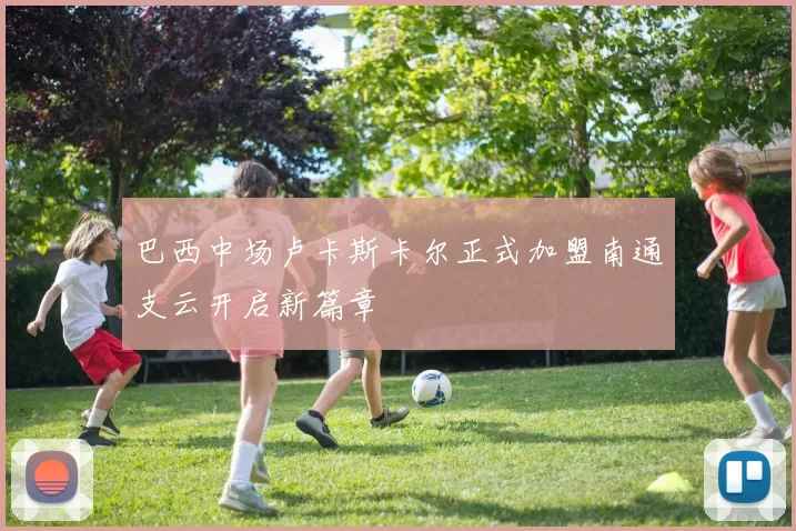 巴西中场卢卡斯卡尔正式加盟南通支云开启新篇章