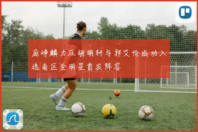 庞峥麟力压胡明轩与郭艾伦成功入选南区全明星首发阵容