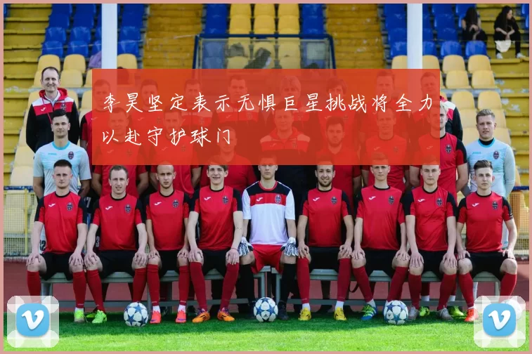 李昊坚定表示无惧巨星挑战将全力以赴守护球门