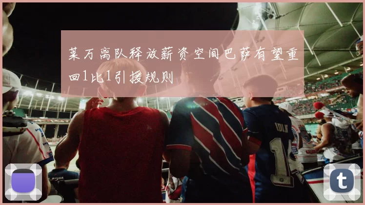 莱万离队释放薪资空间巴萨有望重回1比1引援规则
