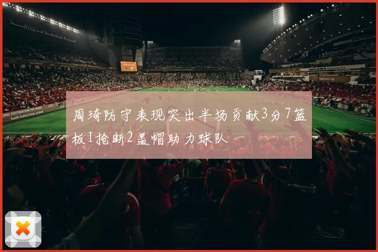 周琦防守表现突出半场贡献3分7篮板1抢断2盖帽助力球队