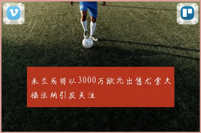 米兰或将以3000万欧元出售尤索夫福法纳引发关注