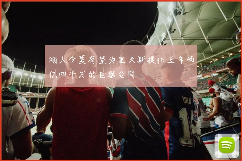 湖人今夏有望为里夫斯提供五年两亿四千万的巨额合同