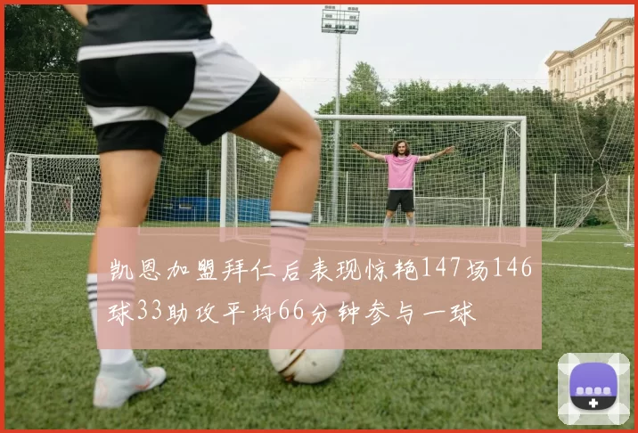凯恩加盟拜仁后表现惊艳147场146球33助攻平均66分钟参与一球