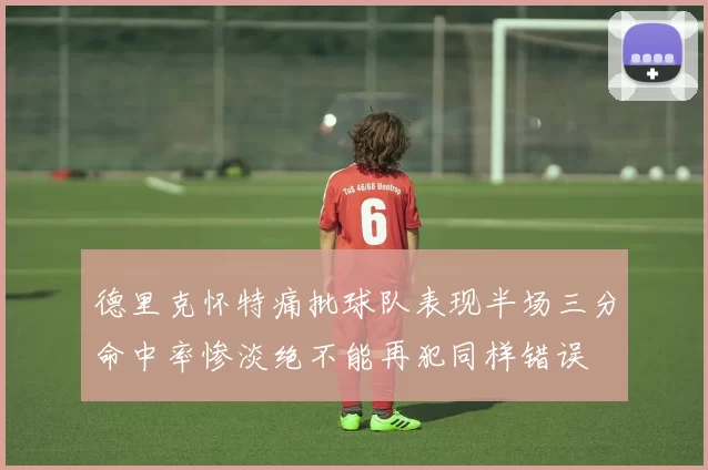 德里克怀特痛批球队表现半场三分命中率惨淡绝不能再犯同样错误