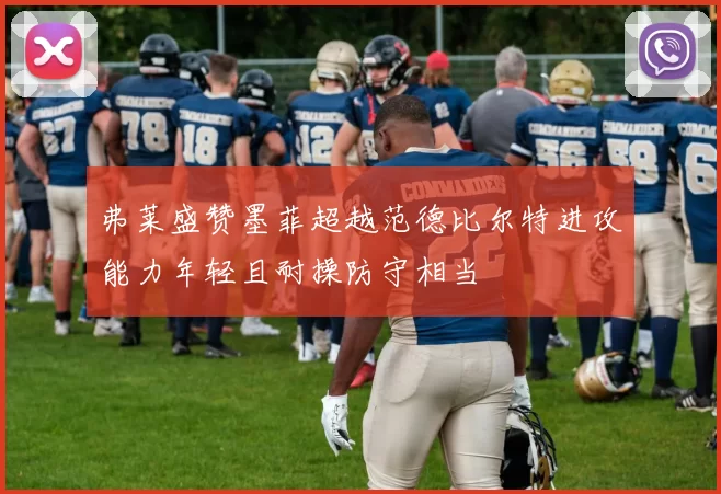 弗莱盛赞墨菲超越范德比尔特进攻能力年轻且耐操防守相当