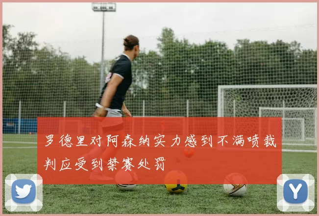 罗德里对阿森纳实力感到不满喷裁判应受到禁赛处罚